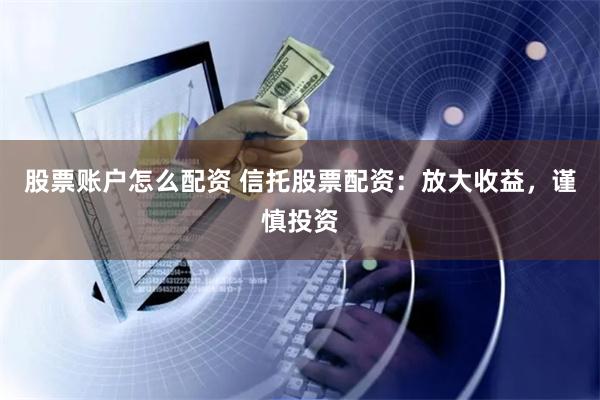 股票账户怎么配资 信托股票配资：放大收益，谨慎投资