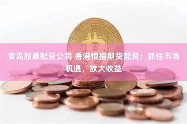 青岛股票配资公司 香港恒指期货配资：抓住市场机遇，放大收益