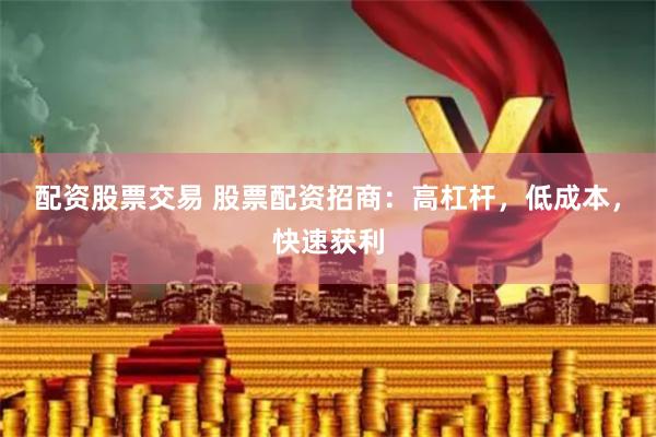 配资股票交易 股票配资招商：高杠杆，低成本，快速获利