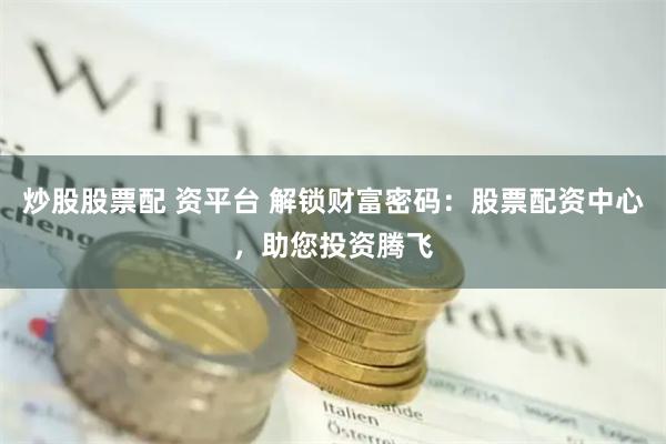 炒股股票配 资平台 解锁财富密码：股票配资中心，助您投资腾飞