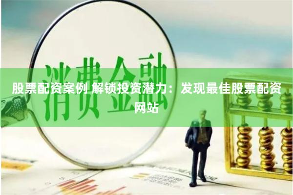股票配资案例 解锁投资潜力：发现最佳股票配资网站