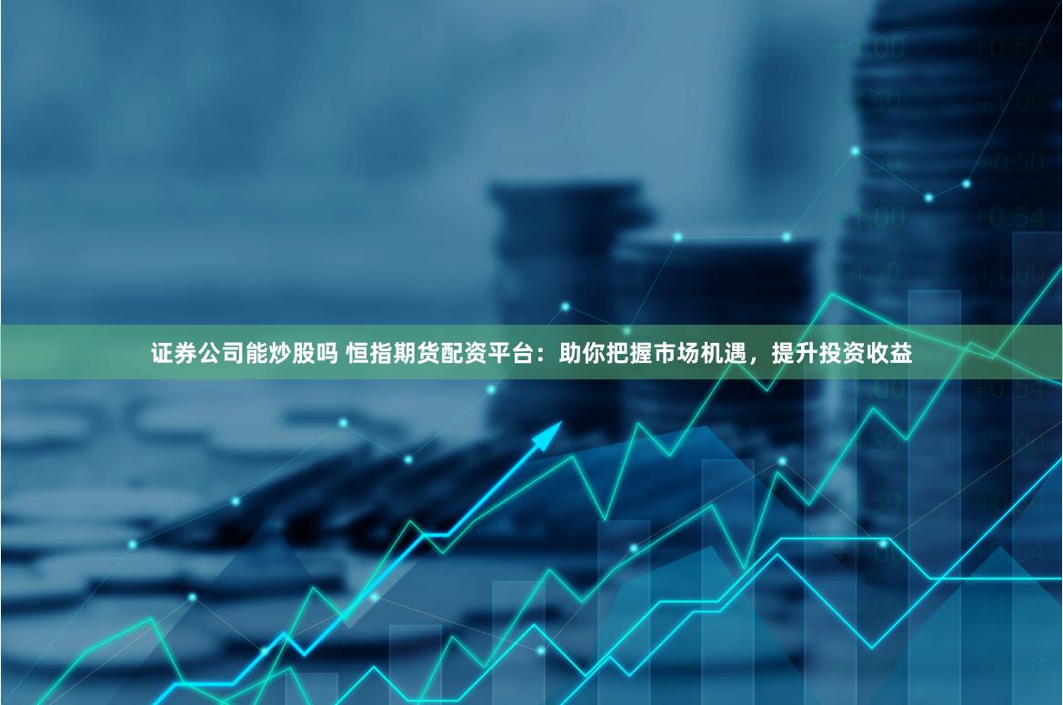 证券公司能炒股吗 恒指期货配资平台：助你把握市场机遇，提升投资收益