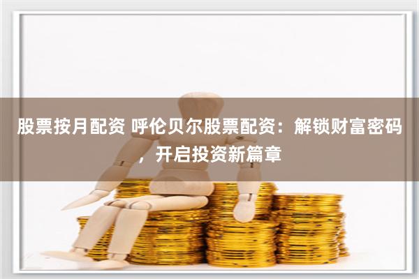 股票按月配资 呼伦贝尔股票配资：解锁财富密码，开启投资新篇章