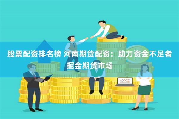 股票配资排名榜 河南期货配资：助力资金不足者掘金期货市场