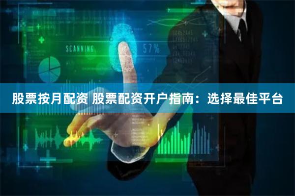 股票按月配资 股票配资开户指南：选择最佳平台