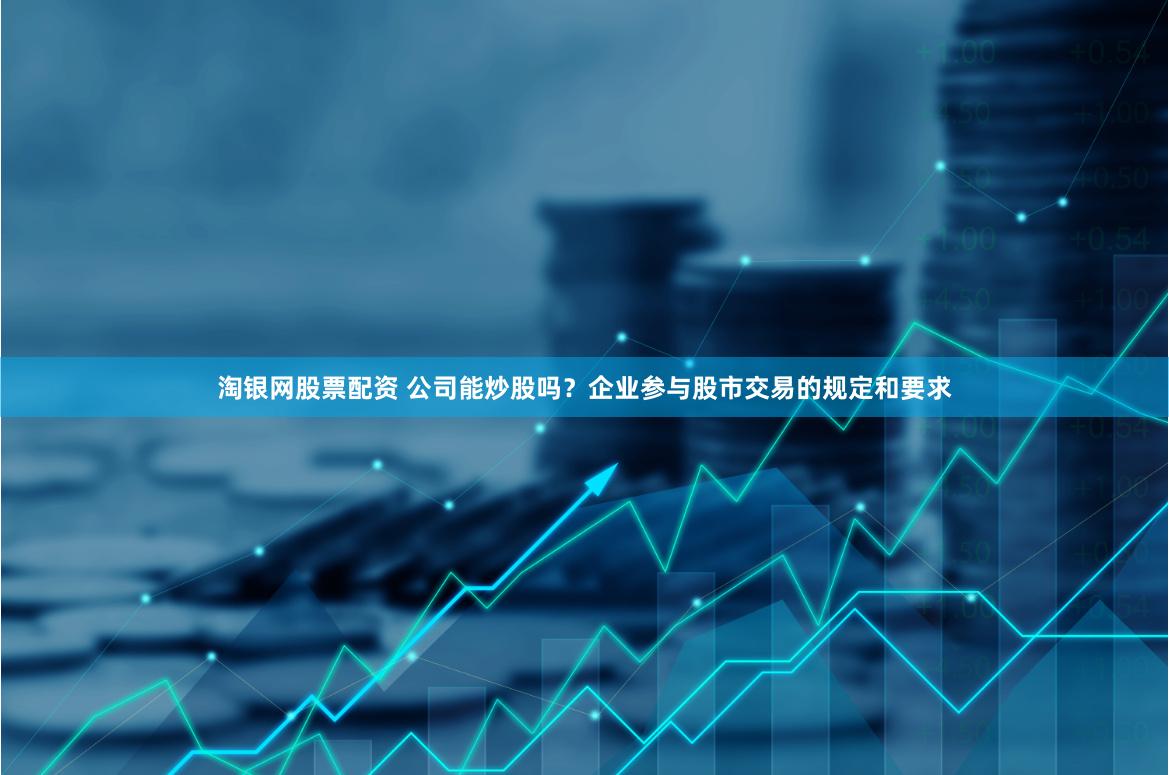 淘银网股票配资 公司能炒股吗？企业参与股市交易的规定和要求