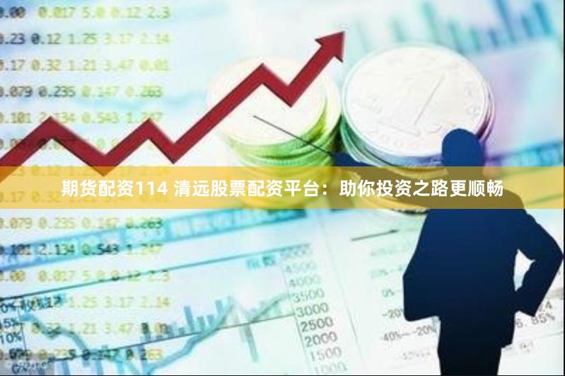 期货配资114 清远股票配资平台：助你投资之路更顺畅