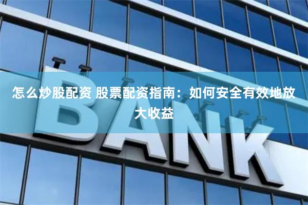 怎么炒股配资 股票配资指南：如何安全有效地放大收益