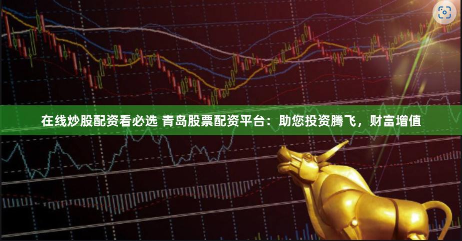 在线炒股配资看必选 青岛股票配资平台：助您投资腾飞，财富增值
