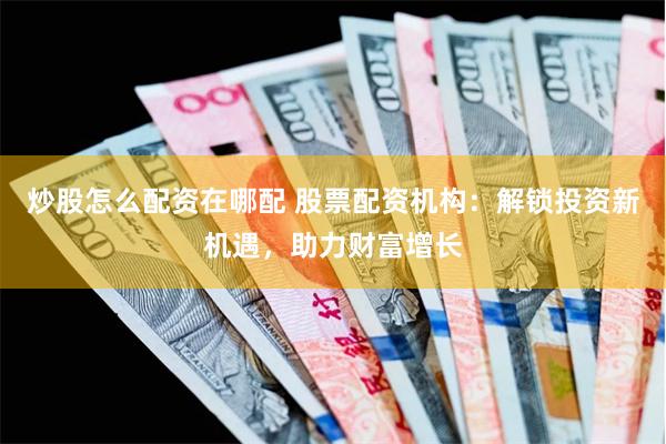 炒股怎么配资在哪配 股票配资机构：解锁投资新机遇，助力财富增长