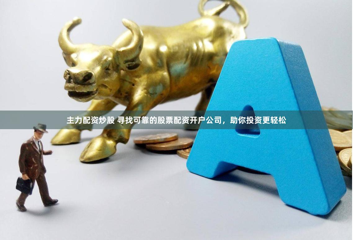 主力配资炒股 寻找可靠的股票配资开户公司，助你投资更轻松