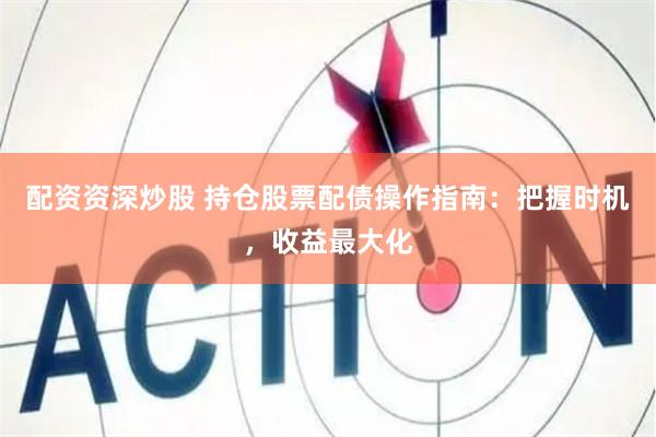 配资资深炒股 持仓股票配债操作指南：把握时机，收益最大化