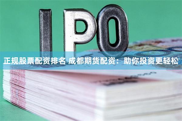 正规股票配资排名 成都期货配资：助你投资更轻松