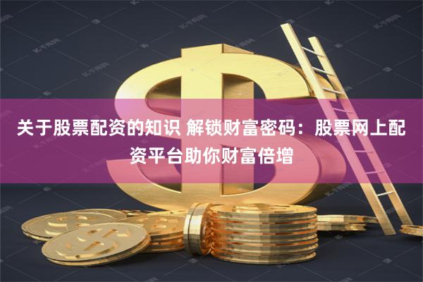 关于股票配资的知识 解锁财富密码：股票网上配资平台助你财富倍增