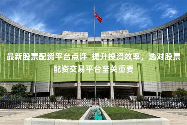 最新股票配资平台点评  提升投资效率，选对股票配资交易平台至关重要