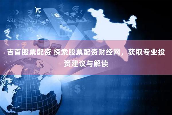吉首股票配资 探索股票配资财经网，获取专业投资建议与解读