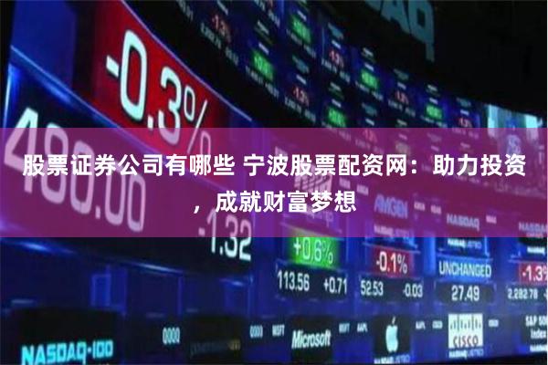 股票证券公司有哪些 宁波股票配资网：助力投资，成就财富梦想