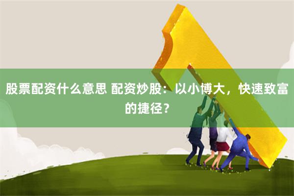 股票配资什么意思 配资炒股：以小博大，快速致富的捷径？