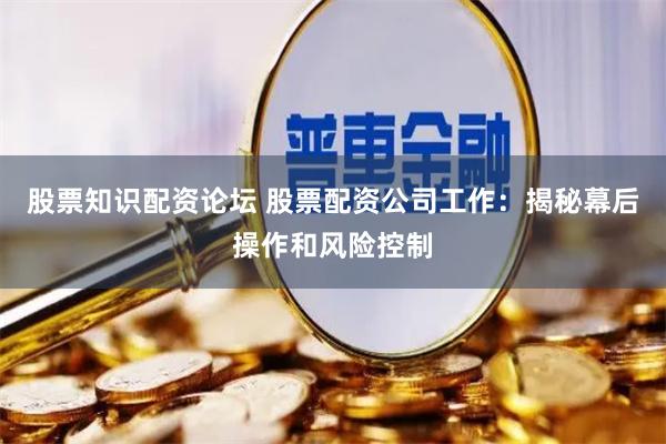 股票知识配资论坛 股票配资公司工作：揭秘幕后操作和风险控制
