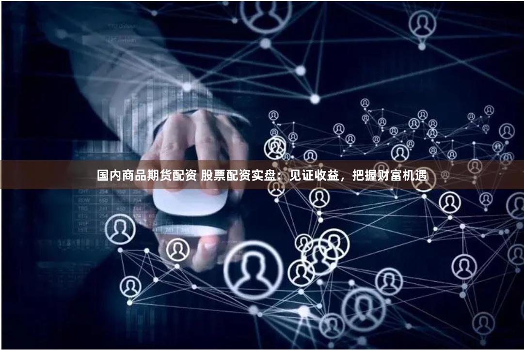 国内商品期货配资 股票配资实盘：见证收益，把握财富机遇