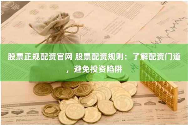 股票正规配资官网 股票配资规则：了解配资门道，避免投资陷阱