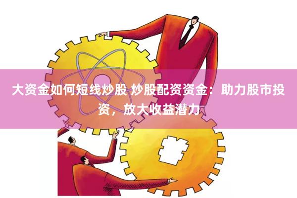 大资金如何短线炒股 炒股配资资金：助力股市投资，放大收益潜力
