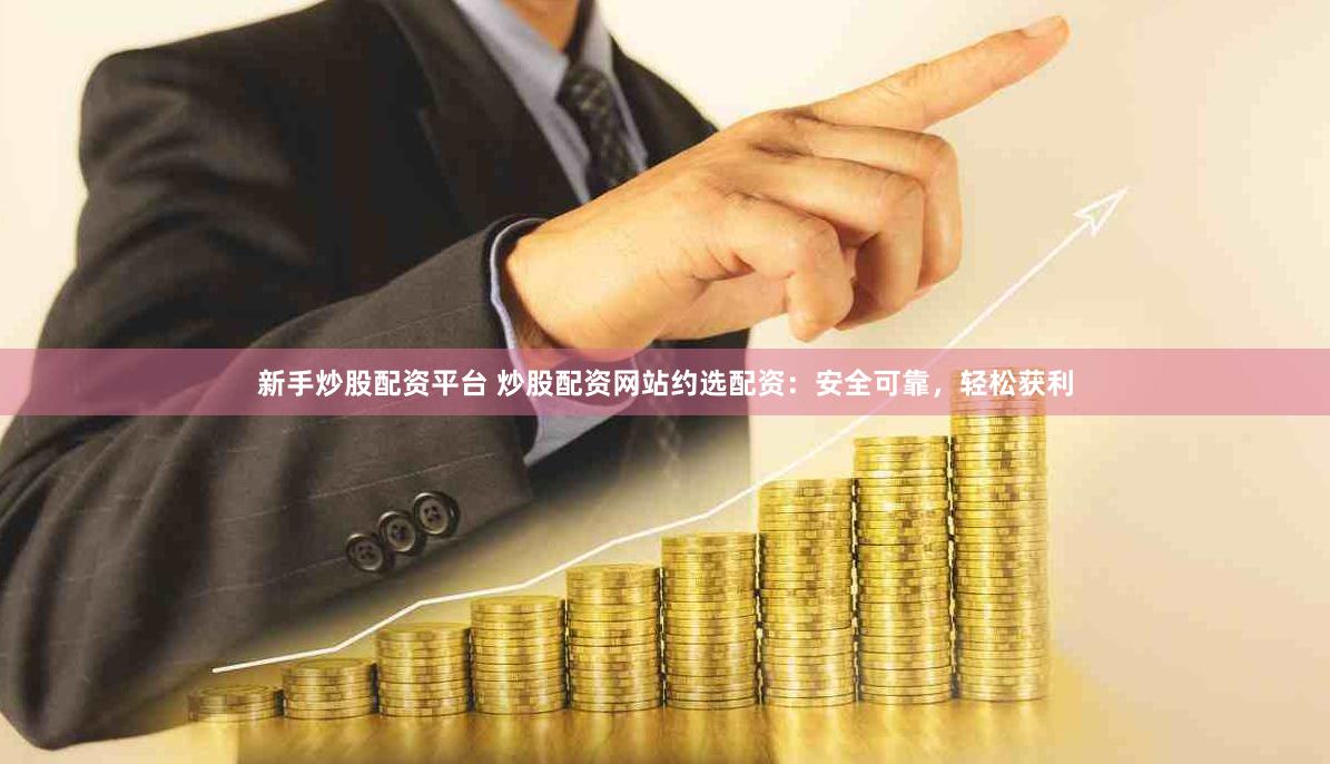 新手炒股配资平台 炒股配资网站约选配资：安全可靠，轻松获利