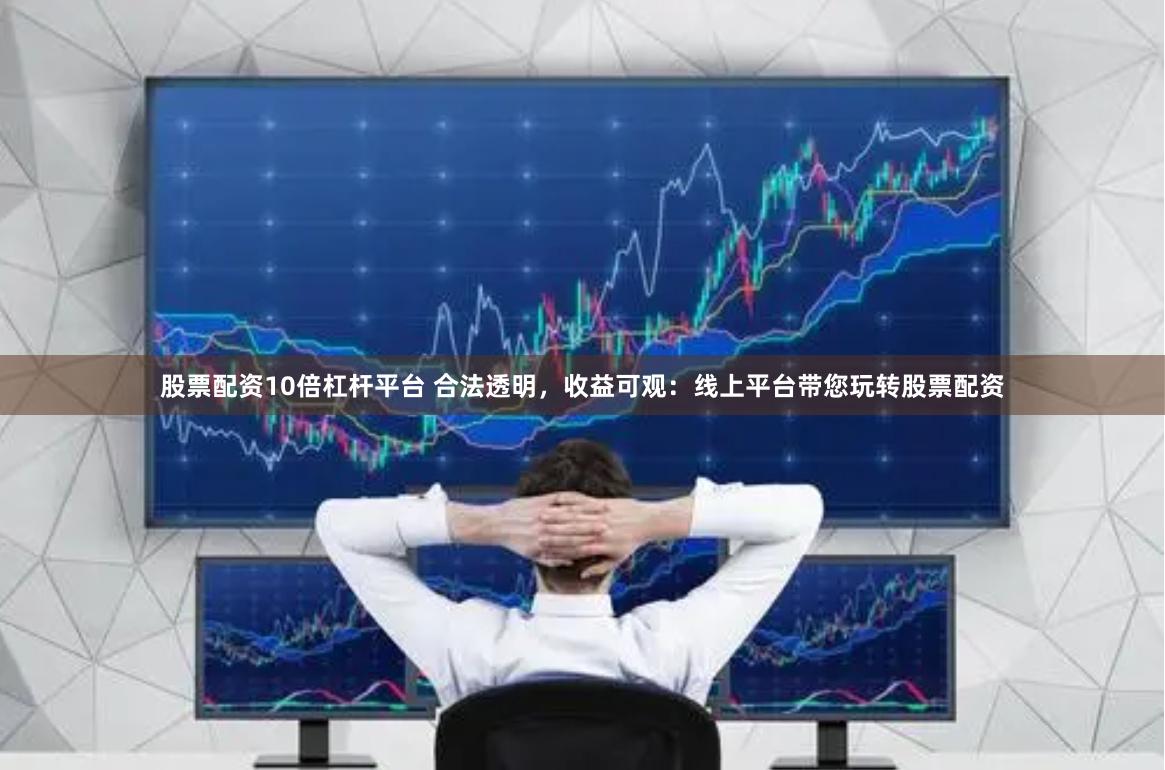 股票配资10倍杠杆平台 合法透明，收益可观：线上平台带您玩转股票配资