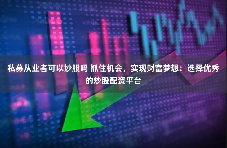私募从业者可以炒股吗 抓住机会，实现财富梦想：选择优秀的炒股配资平台