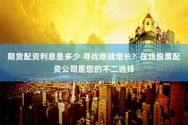 期货配资利息是多少 寻找稳健增长？在线股票配资公司是您的不二选择