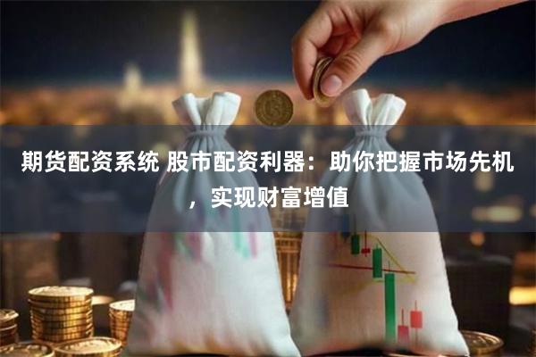 期货配资系统 股市配资利器：助你把握市场先机，实现财富增值