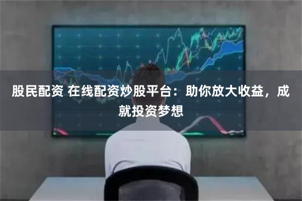 股民配资 在线配资炒股平台：助你放大收益，成就投资梦想