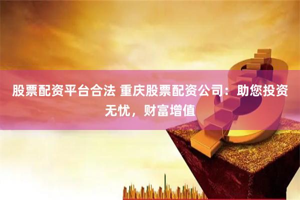 股票配资平台合法 重庆股票配资公司：助您投资无忧，财富增值