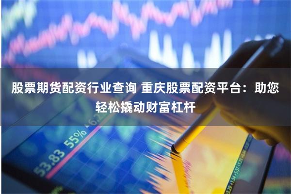 股票期货配资行业查询 重庆股票配资平台：助您轻松撬动财富杠杆