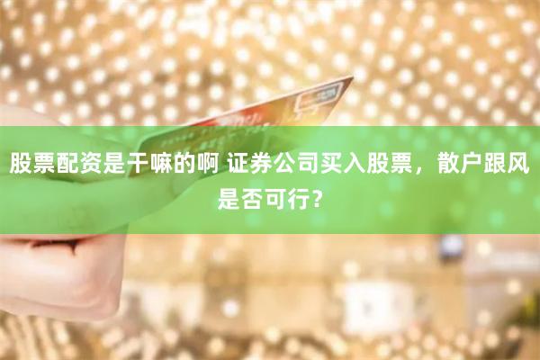 股票配资是干嘛的啊 证券公司买入股票，散户跟风是否可行？