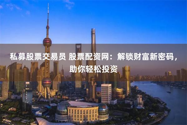私募股票交易员 股票配资网：解锁财富新密码，助你轻松投资