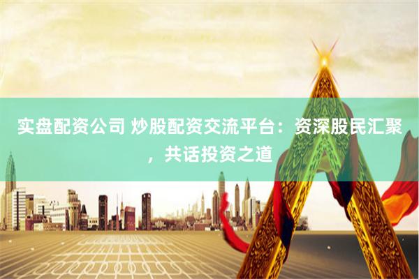 实盘配资公司 炒股配资交流平台：资深股民汇聚，共话投资之道