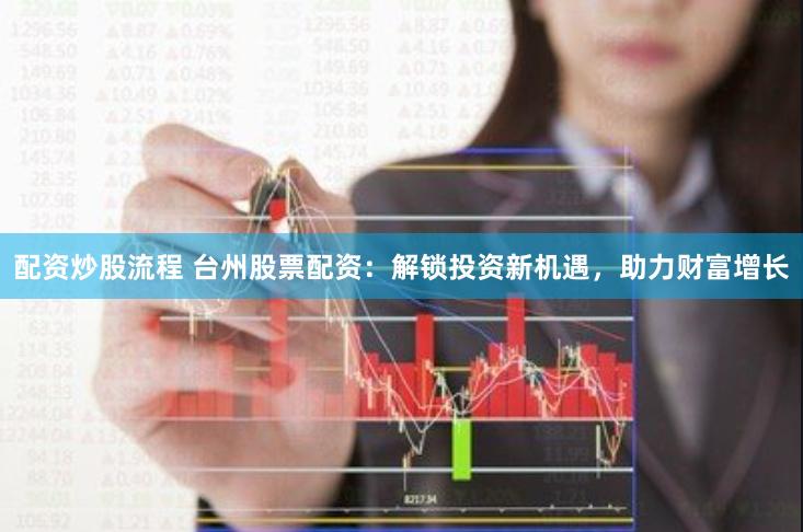 配资炒股流程 台州股票配资：解锁投资新机遇，助力财富增长