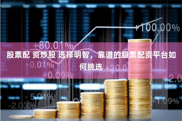股票配 资炒股 选择明智，靠谱的股票配资平台如何挑选