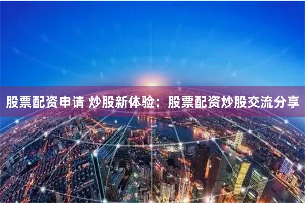 股票配资申请 炒股新体验：股票配资炒股交流分享