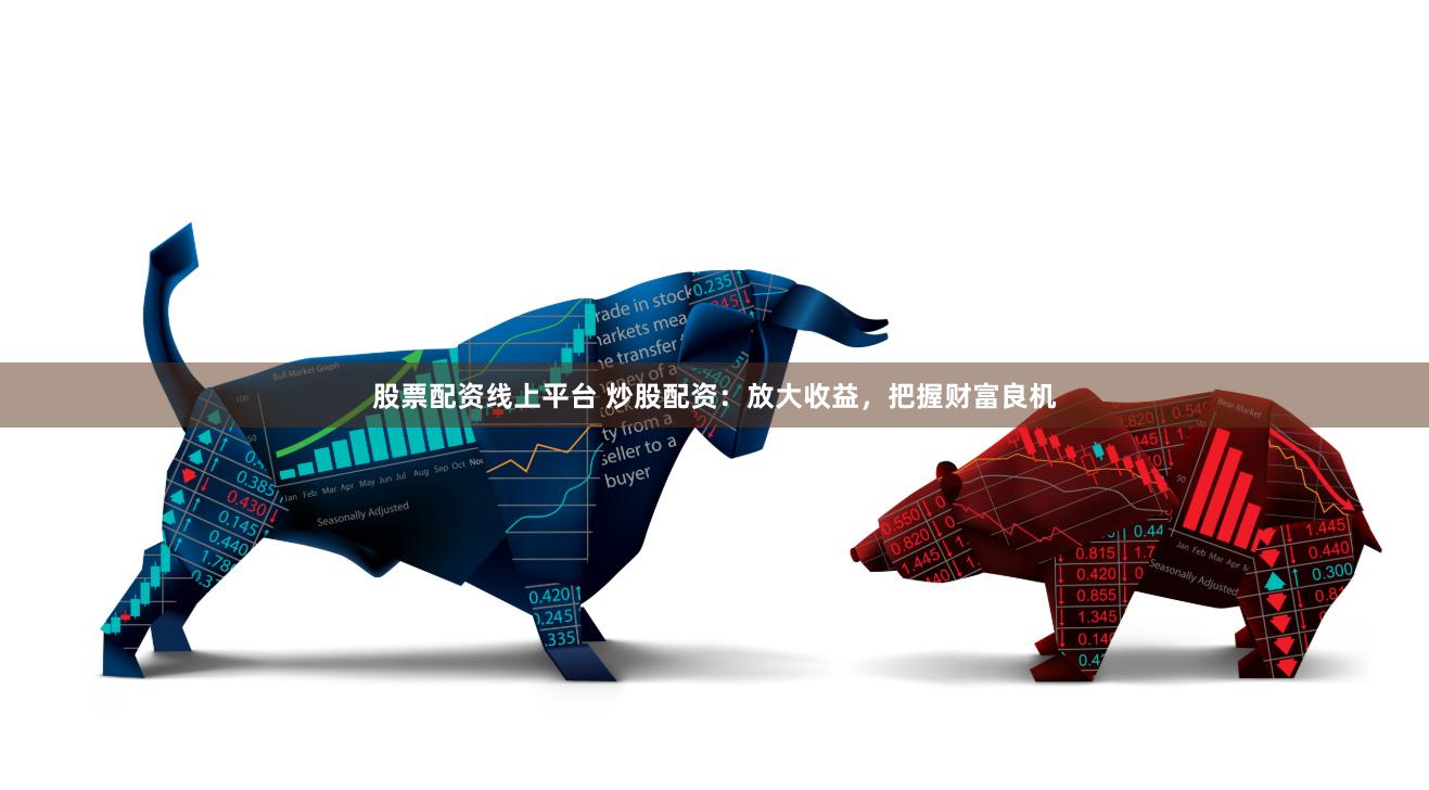 股票配资线上平台 炒股配资：放大收益，把握财富良机