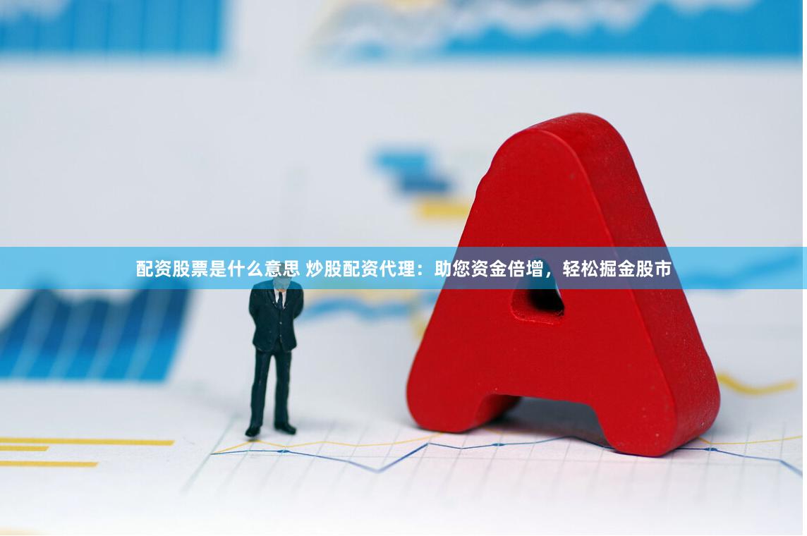 配资股票是什么意思 炒股配资代理：助您资金倍增，轻松掘金股市