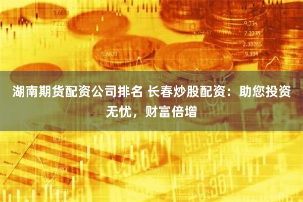 湖南期货配资公司排名 长春炒股配资：助您投资无忧，财富倍增