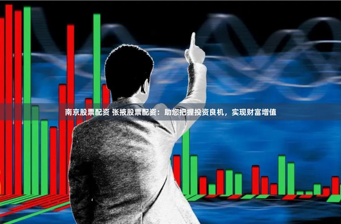 南京股票配资 张掖股票配资：助您把握投资良机，实现财富增值
