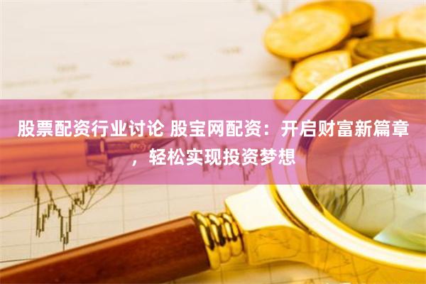 股票配资行业讨论 股宝网配资：开启财富新篇章，轻松实现投资梦想