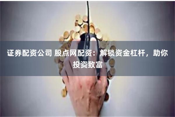 证券配资公司 股点网配资：解锁资金杠杆，助你投资致富
