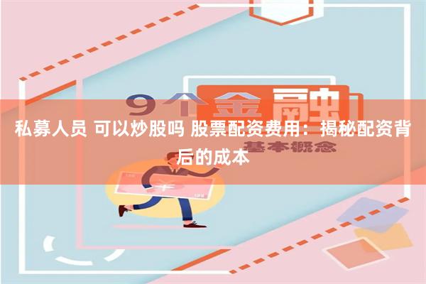 私募人员 可以炒股吗 股票配资费用：揭秘配资背后的成本