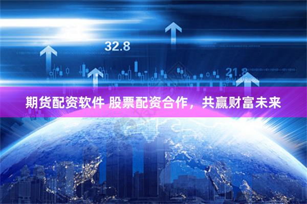 期货配资软件 股票配资合作，共赢财富未来