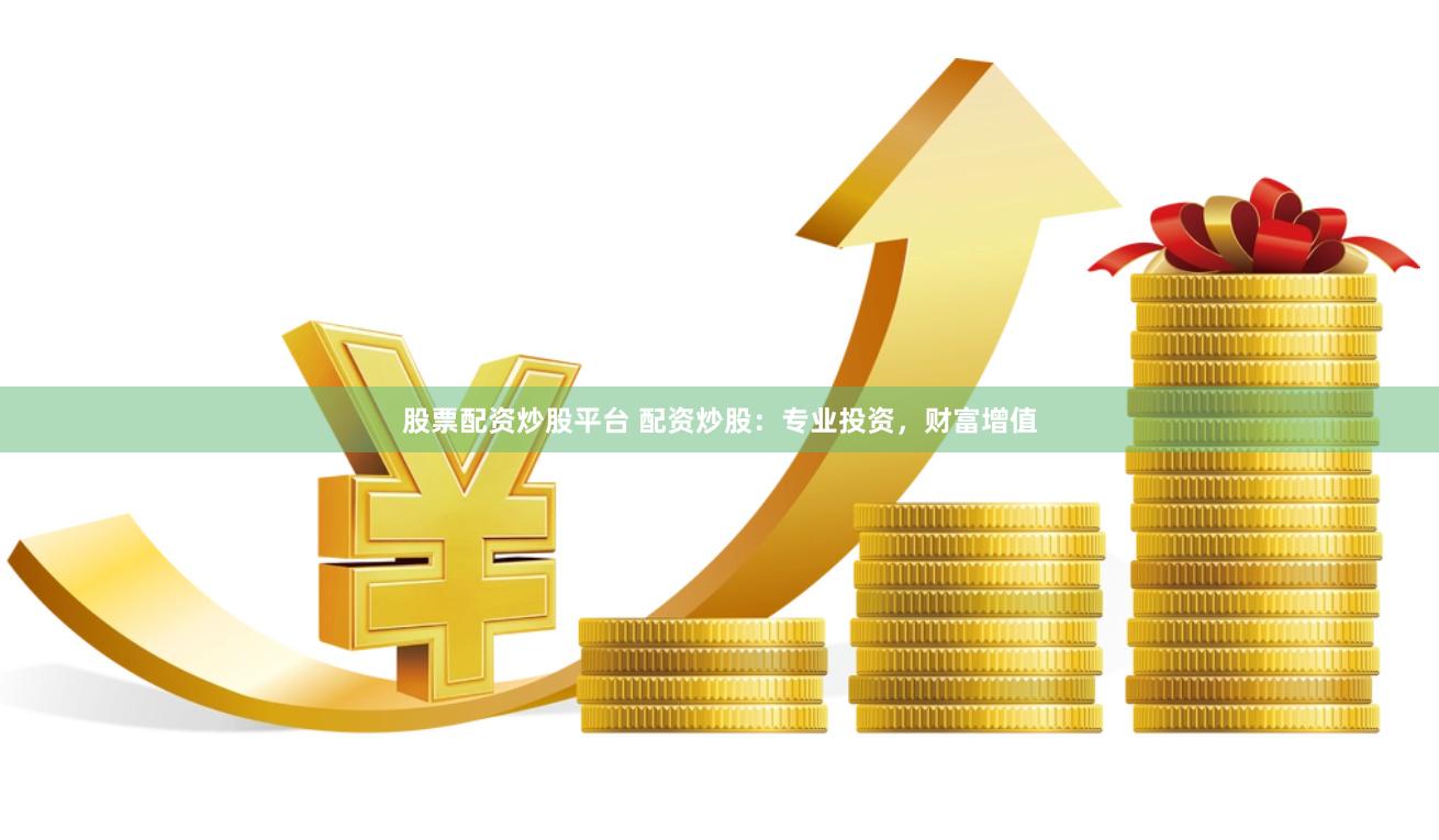 股票配资炒股平台 配资炒股：专业投资，财富增值