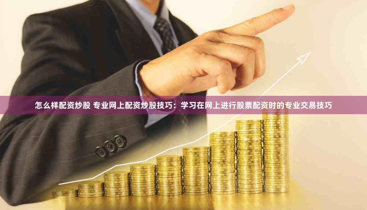 怎么样配资炒股 专业网上配资炒股技巧：学习在网上进行股票配资时的专业交易技巧